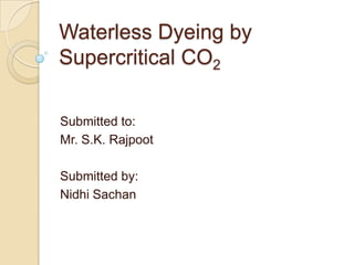 Waterless Dyeing by
Supercritical CO2
Submitted to:
Mr. S.K. Rajpoot
Submitted by:
Nidhi Sachan
 