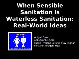 Public Hygiene Lets Us Stay Human
Portland, Oregon, USA
When Sensible
Sanitation is
Waterless Sanitation:
Real-World Ideas
Abigail Brown
abby@phlush.org
 