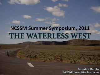 NCSSM Summer Symposium, 2011 THE WATERLESS WEST Meredith Murphy NCSSM Humanities Instructor 