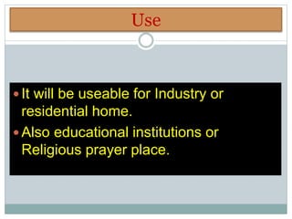 Use
 It will be useable for Industry or
residential home.
 Also educational institutions or
Religious prayer place.
 