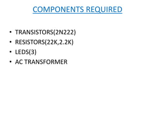COMPONENTS REQUIRED
• TRANSISTORS(2N222)
• RESISTORS(22K,2.2K)
• LEDS(3)
• AC TRANSFORMER