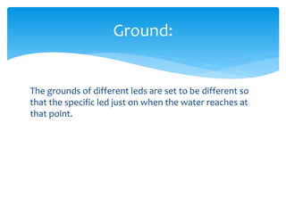 The grounds of different leds are set to be different so
that the specific led just on when the water reaches at
that point.
Ground:
 