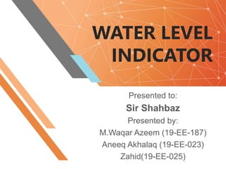 WATER LEVEL
INDICATOR
Presented to:
Sir Shahbaz
Presented by:
M.Waqar Azeem (19-EE-187)
Aneeq Akhalaq (19-EE-023)
Zahid(19-EE-025)
 