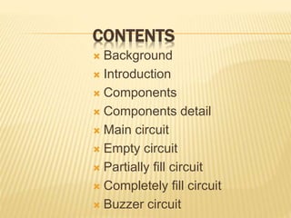 CONTENTS
 Background
 Introduction
 Components
 Components detail
 Main circuit
 Empty circuit
 Partially fill circuit
 Completely fill circuit
 Buzzer circuit
 
