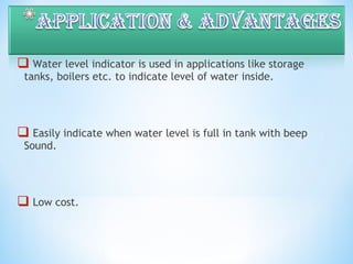  Water level indicator is used in applications like storage
tanks, boilers etc. to indicate level of water inside.
 Easily indicate when water level is full in tank with beep
Sound.
 Low cost.
 