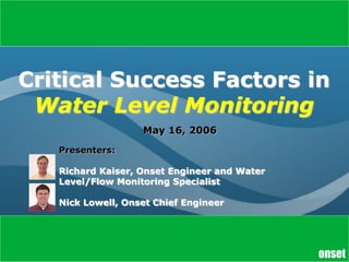 Critical Success Factors in
 Water Level Monitoring
                   May 16, 2006

   Presenters:

   Richard Kaiser, Onset Engineer and Water
   Level/Flow Monitoring Specialist

   Nick Lowell, Onset Chief Engineer



                                              1
                                              onset
 