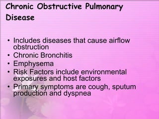 Chronic Obstructive Pulmonary Disease Includes diseases that cause airflow obstruction  Chronic Bronchitis Emphysema Risk Factors include environmental exposures and host factors Primary symptoms are cough, sputum production and dyspnea 