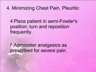 4. Minimizing Chest Pain, Pleuritic   Place patient in semi-Fowler's position; turn and reposition frequently.   Administer analgesics as prescribed for severe pain.  