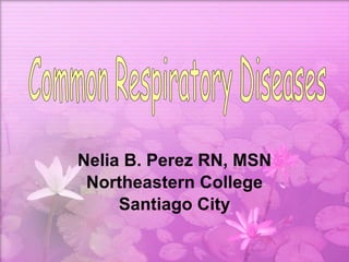 Nelia B. Perez RN, MSN Northeastern College Santiago City Common Respiratory Diseases 