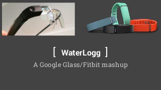 [ WaterLogg ] 
A Google Glass/Fitbit mashup 
 
