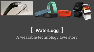 A wearable technology love story
[ WaterLogg ]
 