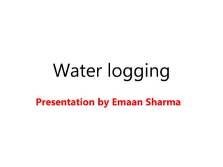 Water logging
Presentation by Emaan Sharma
 