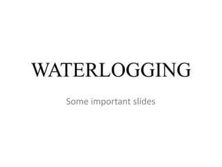Some important slides
WATERLOGGING
 
