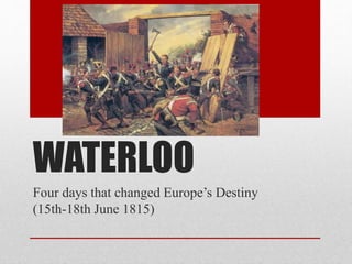 WATERLOO
Four days that changed Europe’s Destiny
(15th-18th June 1815)
 