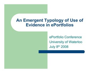 An Emergent Typology of Use of
    Evidence in ePortfolios

              ePortfolio Conference
              University of Waterloo
              July 8th 2008
 