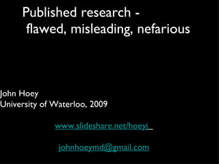 Published research -  flawed, misleading, nefarious John Hoey University of Waterloo, 2009 www.slideshare.net/hoeyj   [email_address] om 