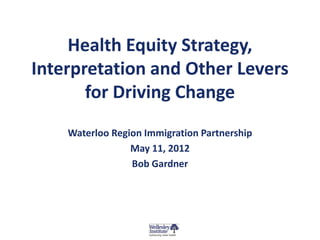 Health Equity Strategy,
Interpretation and Other Levers
       for Driving Change
    Waterloo Region Immigration Partnership
                 May 11, 2012
                 Bob Gardner
 