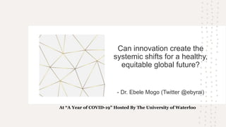 Can innovation create the
systemic shifts for a healthy,
equitable global future?
- Dr. Ebele Mogo (Twitter @ebyral)
At “A Year of COVID-19” Hosted By The University of Waterloo
 