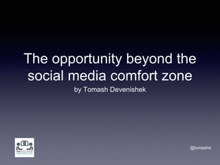 The opportunity beyond the
social media comfort zone
by Tomash Devenishek
@tomashd
 