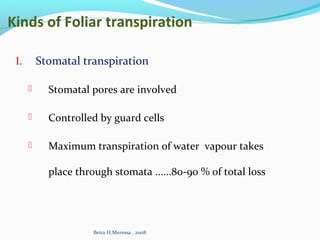Kinds of Foliar transpiration
I. Stomatal transpiration
 Stomatal pores are involved
 Controlled by guard cells
 Maximum transpiration of water vapour takes
place through stomata ......80-90 % of total loss
Beira H.Meressa , 2008
 