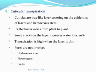 II. Cuticular transpiration
 Cuticles are wax-like layer covering on the epidermis
of leaves and herbaceous stem
 Its thickness varies from plant to plant
 Some cracks on the layer increases water loss..20%
 Transpiration is high when the layer is thin
 Pores are not involved
 Herbaceous stem
 Flower parts
 Fruits
Beira H.Meressa , 2008
 