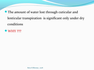 The amount of water lost through cuticular and
lenticular transpiration is significant only under dry
conditions
WHY ???
Beira H.Meressa , 2008
 