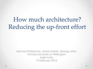 How much architecture?
Reducing the up-front effort


  Michael Waterman, James Noble, George Allan
          Victoria University of Wellington
                     Agile India
                  19 February 2012
 