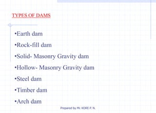 TYPES OF DAMS
•Earth dam
•Rock-fill dam
•Solid- Masonry Gravity dam
•Hollow- Masonry Gravity dam
•Steel dam
•Timber dam
•Arch dam
Prepared by Mr. KORE P. N.
 