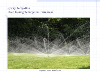 Spray Irrigation
Used to irrigate large uniform areas
Prepared by Mr. KORE P. N.
 