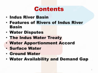 Contents
• Indus River Basin
• Features of Rivers of Indus River
Basin
• Water Disputes
• The Indus Water Treaty
• Water Apportionment Accord
• Surface Water
• Ground Water
• Water Availability and Demand Gap
1
 