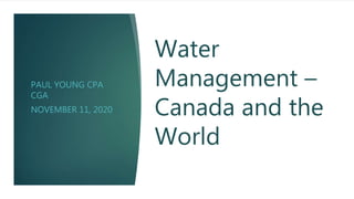Water
Management –
Canada and the
World
PAUL YOUNG CPA
CGA
NOVEMBER 11, 2020
 