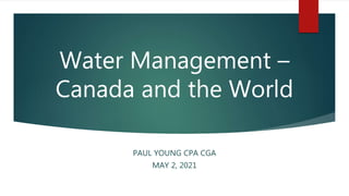Water Management –
Canada and the World
PAUL YOUNG CPA CGA
MAY 2, 2021
 