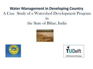 Water Management in Developing Country
A Case Study of a Watershed Development Program
                         in
             the State of Bihar, India


  A.N.College,Patna
 