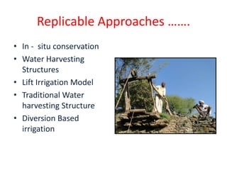 Replicable Approaches …….
• In - situ conservation
• Water Harvesting
  Structures
• Lift Irrigation Model
• Traditional Water
  harvesting Structure
• Diversion Based
  irrigation
 