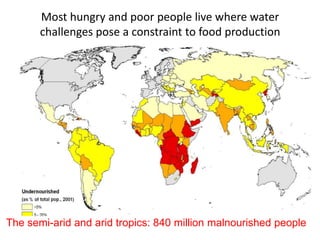 Most hungry and poor people live where water
       challenges pose a constraint to food production




The semi-arid and arid tropics: 840 million malnourished people
 