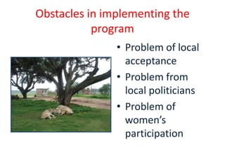 Obstacles in implementing the
           program
               • Problem of local
                 acceptance
               • Problem from
                 local politicians
               • Problem of
                 women’s
                 participation
 