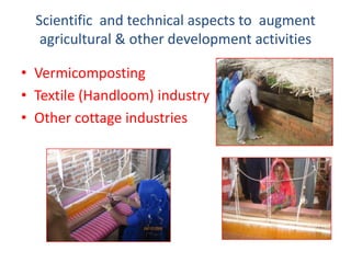 Scientific and technical aspects to augment
   agricultural & other development activities

• Vermicomposting
• Textile (Handloom) industry
• Other cottage industries
 