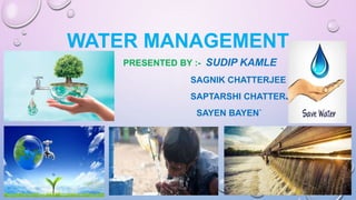WATER MANAGEMENT
PRESENTED BY :- SUDIP KAMLE
SAGNIK CHATTERJEE
SAPTARSHI CHATTERJEE
SAYEN BAYEN`
 