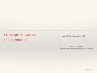 concepts in water
management
Asst Prof. Samyukta R
Dept. Of Architecture
Jawaharlal Nehru Architecture and Fine Arts University
23..03.2018
 