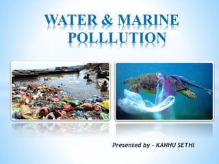 WATER & MARINE
POLLLUTION
Presented by – KANHU SETHI
 