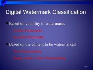 Digital Watermark Classification
   Based on visibility of watermarks
    -   Visible Watermarks
    -   Invisible Watermarks
   Based on the content to be watermarked
    -   Text Watermarking
    -   Image, Audio, Video Watermarking

                                             12
 