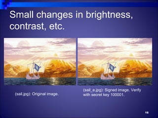 Small changes in brightness,
contrast, etc.




                               (sail_e.jpg): Signed image. Verify
 (sail.jpg): Original image.   with secret key 100001.



                                                                    16
 