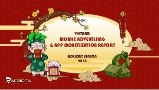 VIETNAM
MOBILE ADVERTISING
& APP MONETIZATION REPORT
HOLIDAY SEASON
2018
 