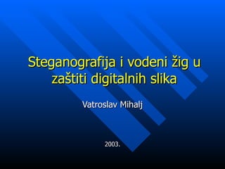 Steganografija i vodeni žig u zaštiti digitalnih slika Vatroslav Mihalj 2003. 