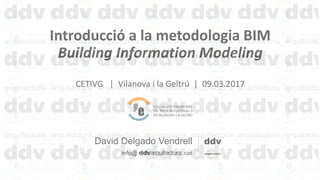 Introducció a la metodologia BIM
Building Information Modeling
CETIVG | Vilanova i la Geltrú | 09.03.2017
David Delgado Vendrell
info@ .cat
 