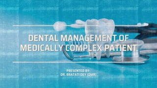DENTAL MANAGEMENT OF
MEDICALLY COMPLEX PATIENT
PRESENTED BY-
DR. BRATATI DEY (OMR)
 
