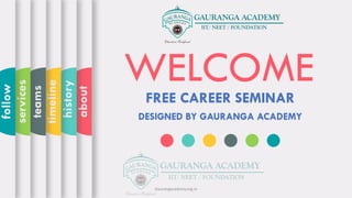 WELCOMEFREE CAREER SEMINAR
DESIGNED BY GAURANGA ACADEMY
about
history
timeline
teams
services
follow
Gaurangacademy.org.in
 