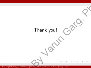 Thank you!
Streaming Data Analytics For Unknown (Attacker) Vehicle Identification In Passive Sensing Scenario
B
y
V
a
r
u
n
G
a
r
g
,
P
 