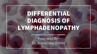 DIFFERENTIAL
DIAGNOSIS OF
LYMPHADENOPATHY
Presented By-
Dr. Bratati Dey (OMR)
 