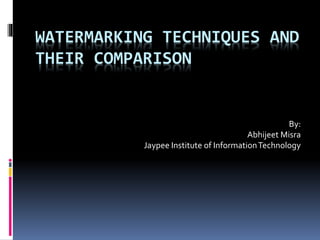WATERMARKING TECHNIQUES AND
THEIR COMPARISON
By:
Abhijeet Misra
Jaypee Institute of InformationTechnology
 